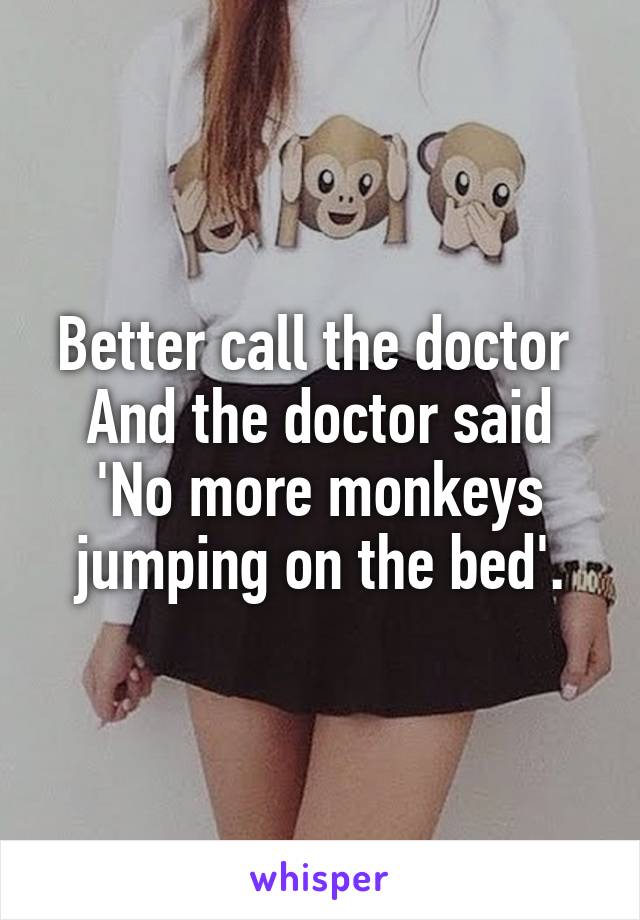 Better call the doctor 
And the doctor said
'No more monkeys jumping on the bed'.