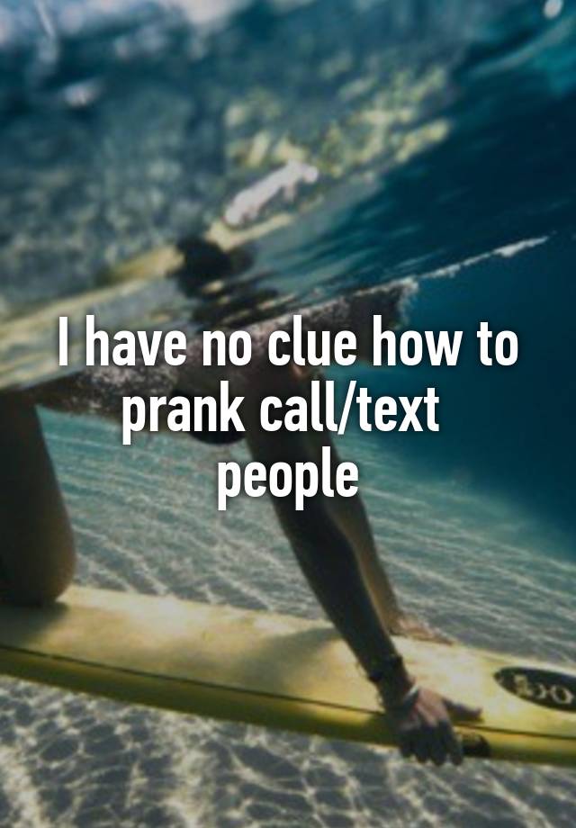 I have no clue how to prank call/text people