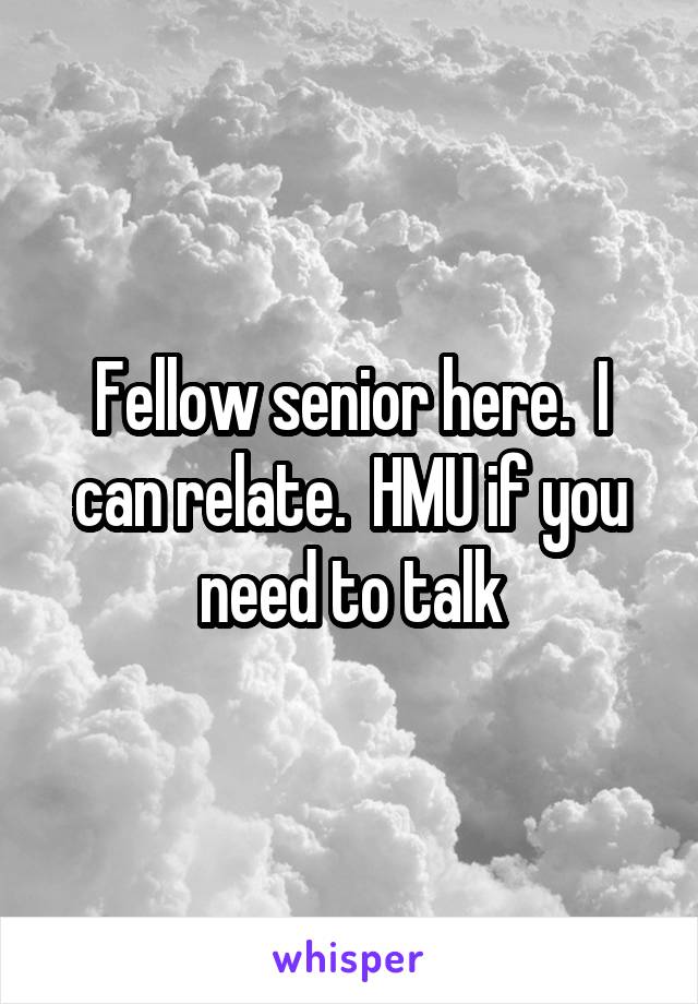 Fellow senior here.  I can relate.  HMU if you need to talk