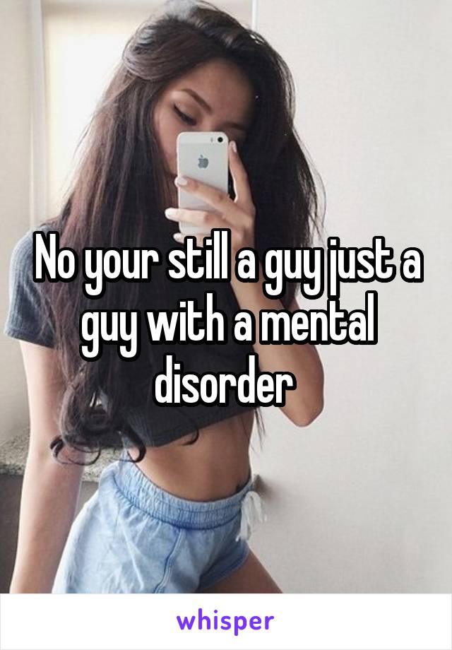 No your still a guy just a guy with a mental disorder 