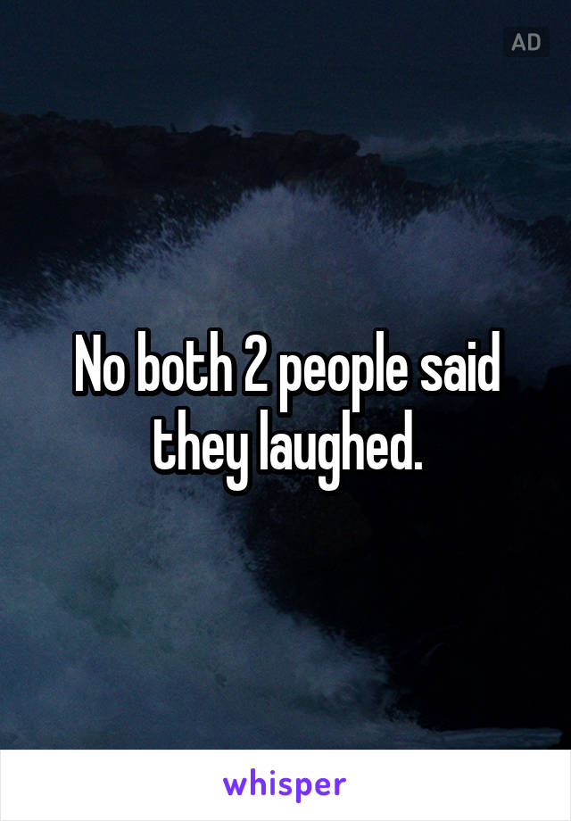 No both 2 people said they laughed.