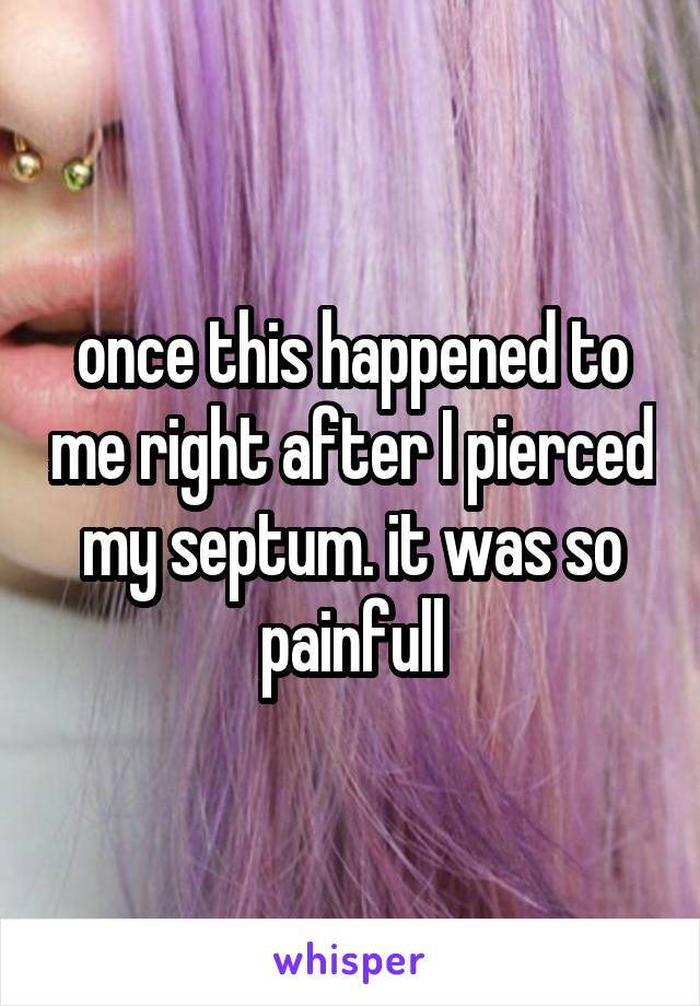 once this happened to me right after I pierced my septum. it was so painfull