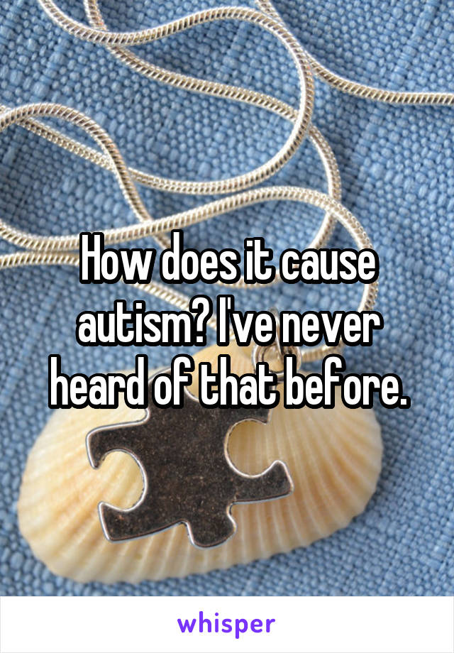 How does it cause autism? I've never heard of that before.