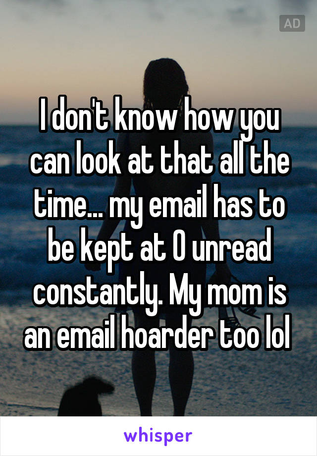 I don't know how you can look at that all the time... my email has to be kept at 0 unread constantly. My mom is an email hoarder too lol 