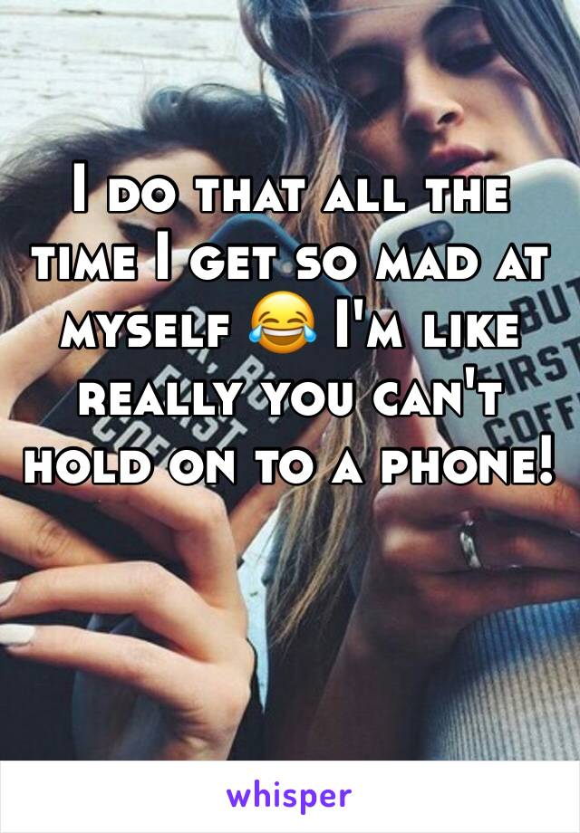 I do that all the time I get so mad at myself 😂 I'm like really you can't hold on to a phone!