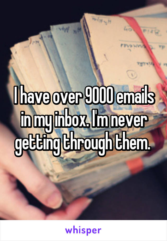 I have over 9000 emails in my inbox. I'm never getting through them. 