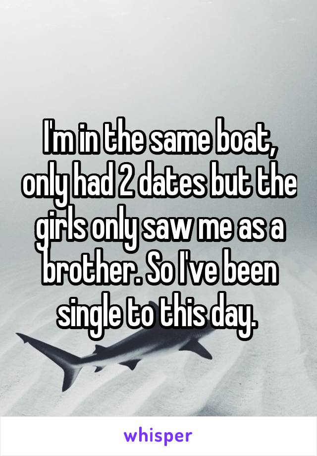 I'm in the same boat, only had 2 dates but the girls only saw me as a brother. So I've been single to this day. 