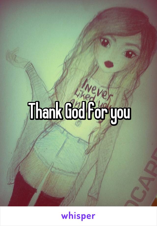 Thank God for you