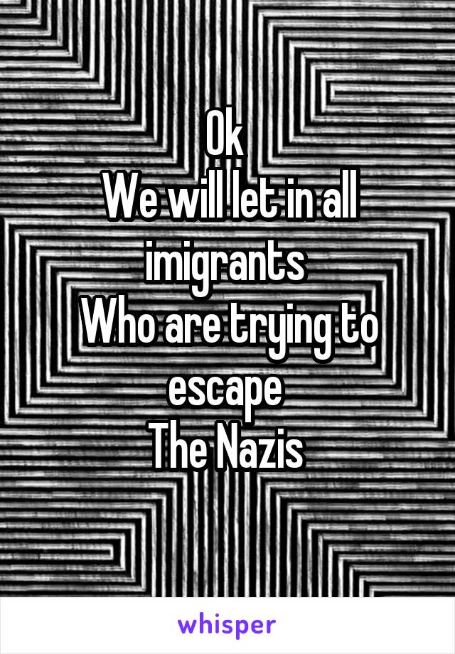Ok 
We will let in all imigrants 
Who are trying to escape 
The Nazis 
