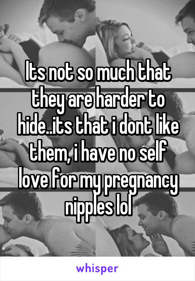 Its not so much that they are harder to hide..its that i dont like them, i have no self love for my pregnancy nipples lol
