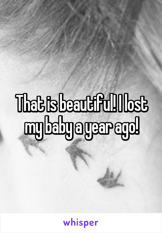 That is beautiful! I lost my baby a year ago!