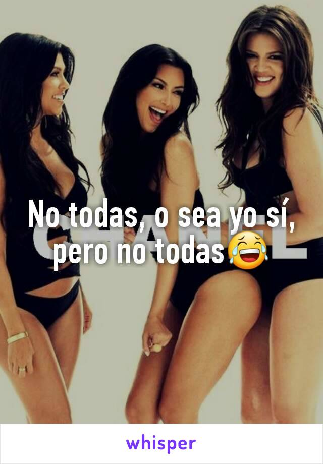 No todas, o sea yo sí, pero no todas😂