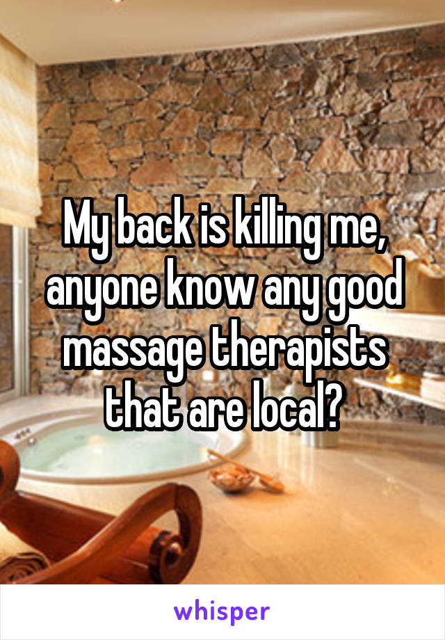 My back is killing me, anyone know any good massage therapists that are local?