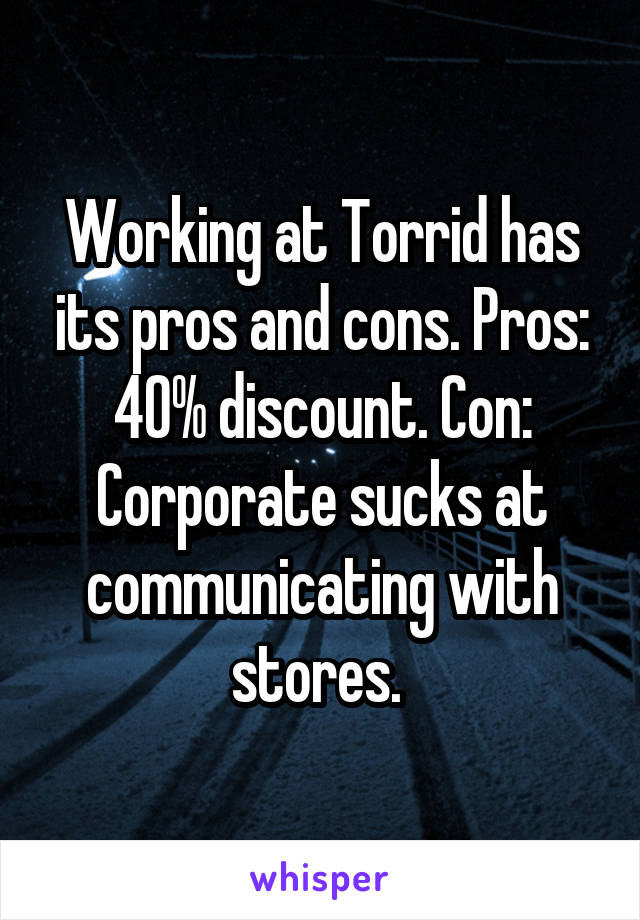 Working at Torrid has its pros and cons. Pros: 40% discount. Con: Corporate sucks at communicating with stores. 