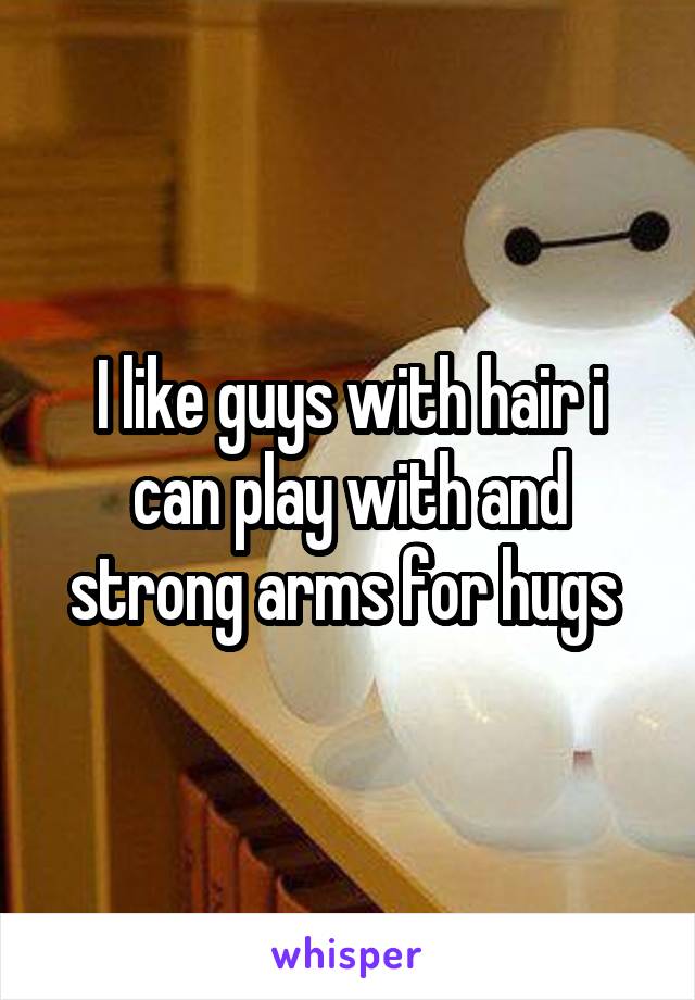 I like guys with hair i can play with and strong arms for hugs 