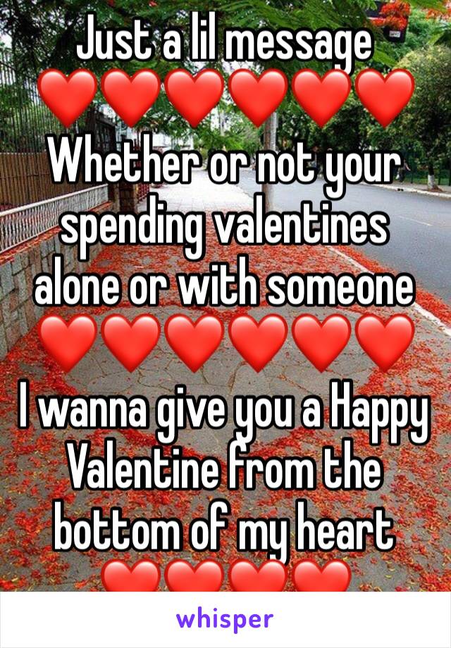 Just a lil message 
❤️❤️❤️❤️❤️❤️
Whether or not your spending valentines alone or with someone 
❤️❤️❤️❤️❤️❤️
I wanna give you a Happy Valentine from the bottom of my heart 
❤️❤️❤️❤️