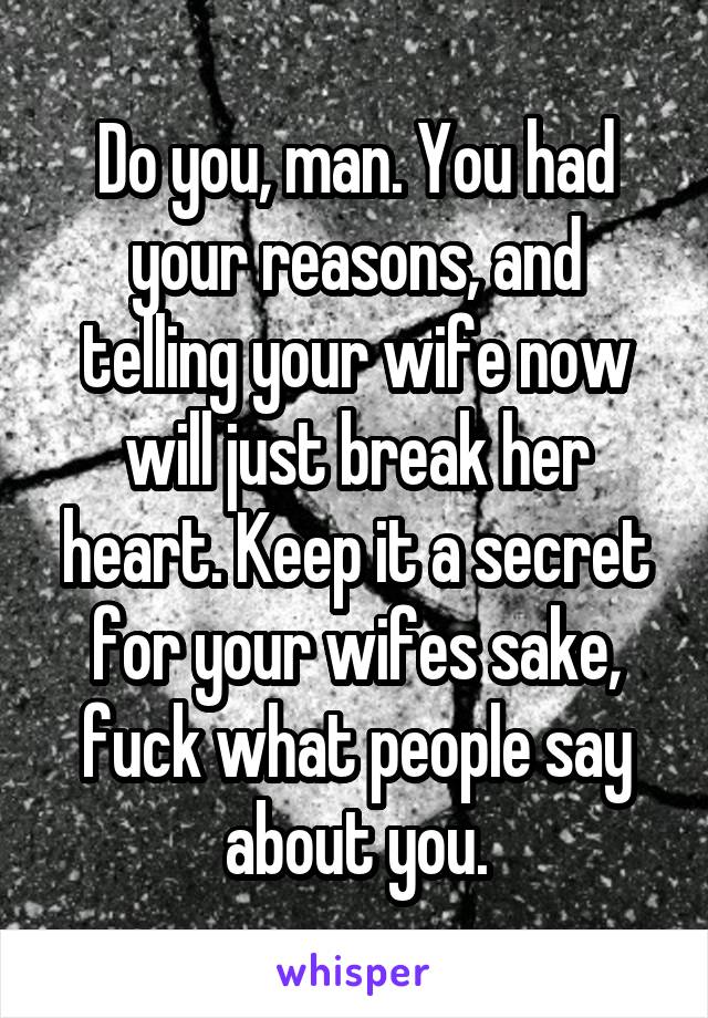 Do you, man. You had your reasons, and telling your wife now will just break her heart. Keep it a secret for your wifes sake, fuck what people say about you.