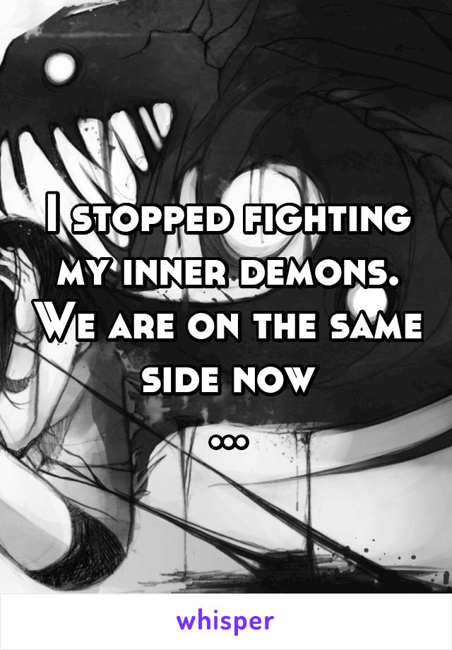 I stopped fighting my inner demons. We are on the same side now
...