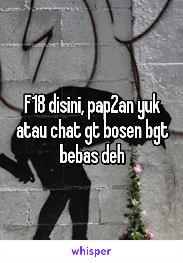 F18 disini, pap2an yuk atau chat gt bosen bgt bebas deh