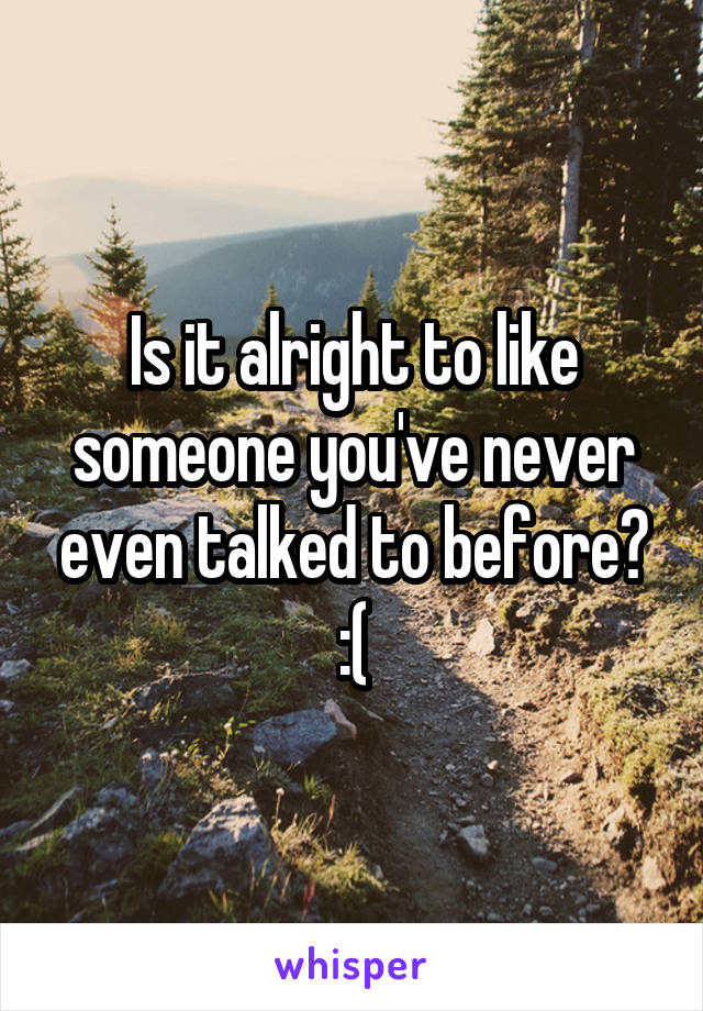 Is it alright to like someone you've never even talked to before? :(