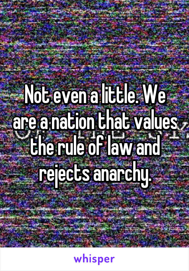 Not even a little. We are a nation that values the rule of law and rejects anarchy.