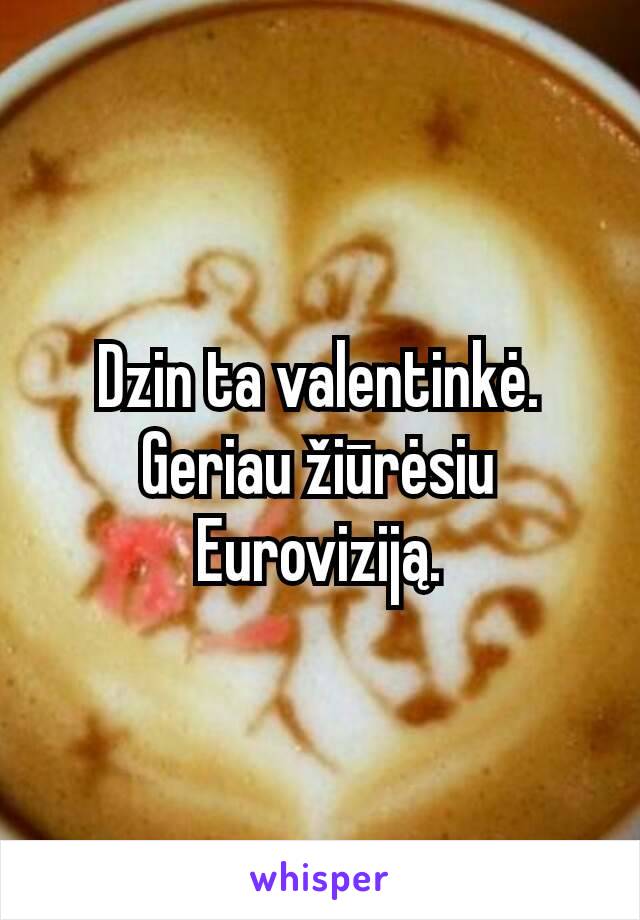 Dzin ta valentinkė. Geriau žiūrėsiu Euroviziją.