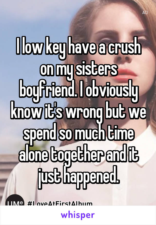 I low key have a crush on my sisters boyfriend. I obviously know it's wrong but we spend so much time alone together and it just happened.