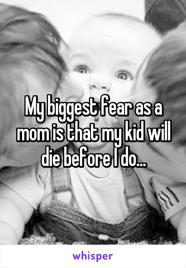 My biggest fear as a mom is that my kid will die before I do...