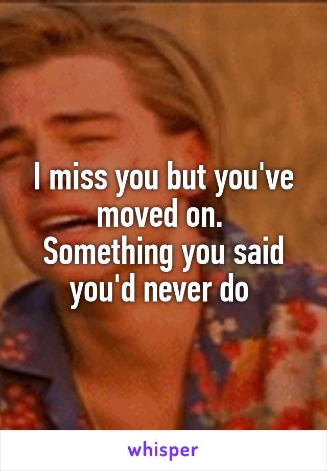 I miss you but you've moved on. 
Something you said you'd never do 