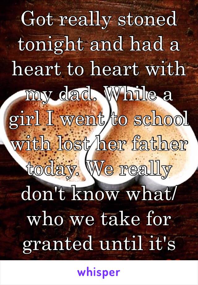 Got really stoned tonight and had a heart to heart with my dad. While a girl I went to school with lost her father today. We really don't know what/who we take for granted until it's gone.Spread the❤️