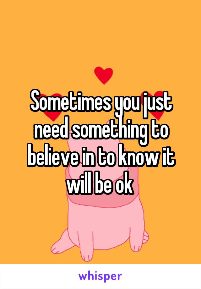 Sometimes you just need something to believe in to know it will be ok 