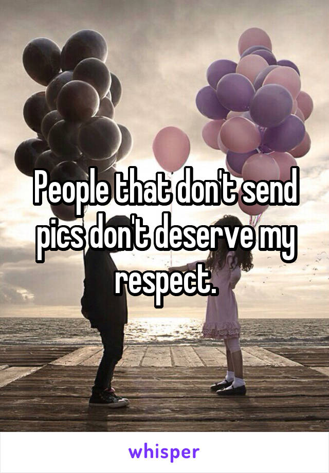 People that don't send pics don't deserve my respect.