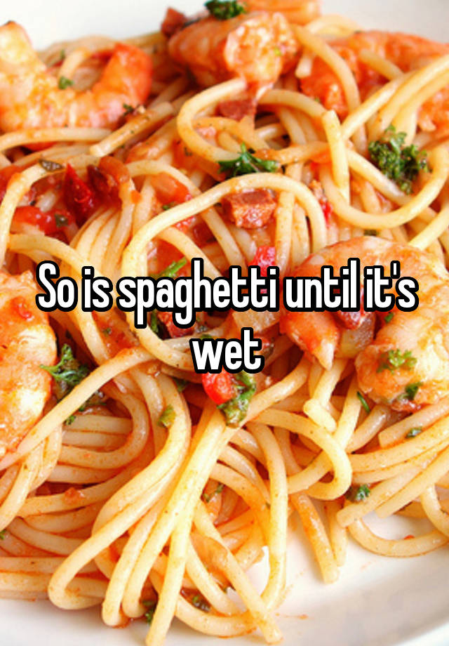 so-is-spaghetti-until-it-s-wet