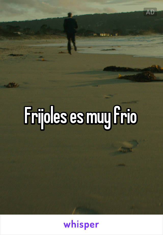 Frijoles es muy frio 