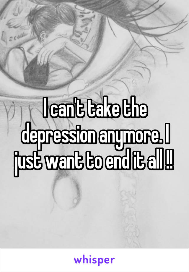 I can't take the depression anymore. I just want to end it all !! 