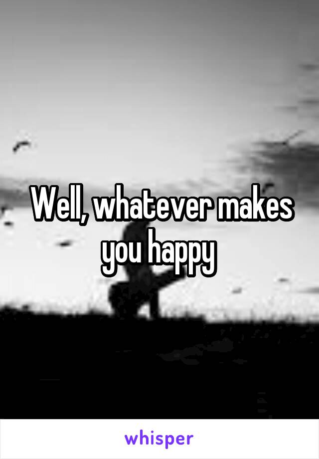 Well, whatever makes you happy 