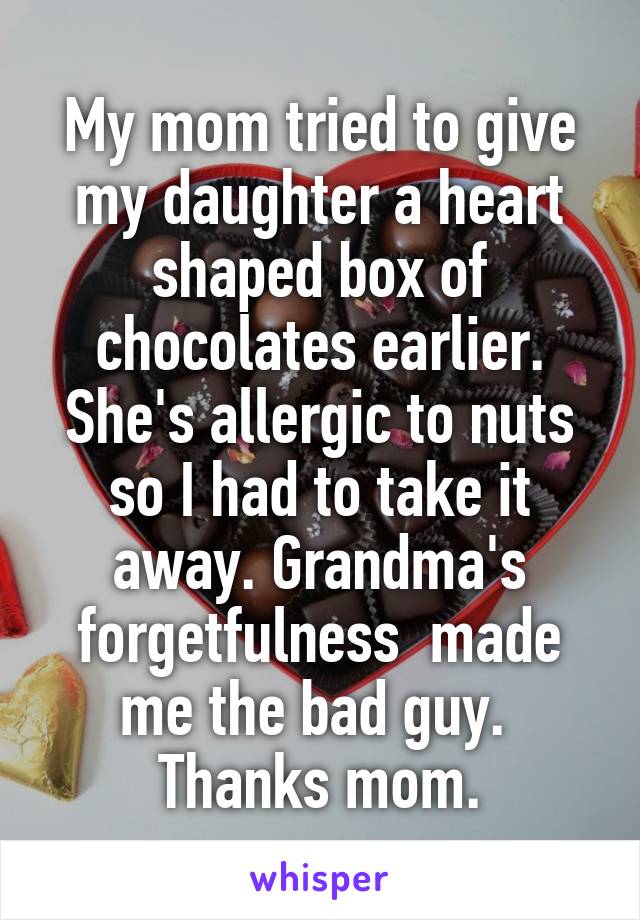 My mom tried to give my daughter a heart shaped box of chocolates earlier. She's allergic to nuts so I had to take it away. Grandma's forgetfulness  made me the bad guy. 
Thanks mom.