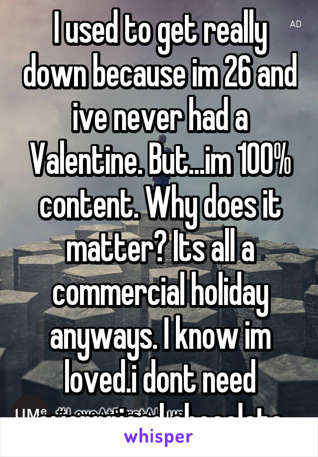 I used to get really down because im 26 and ive never had a Valentine. But...im 100% content. Why does it matter? Its all a commercial holiday anyways. I know im loved.i dont need overpriced chocolate