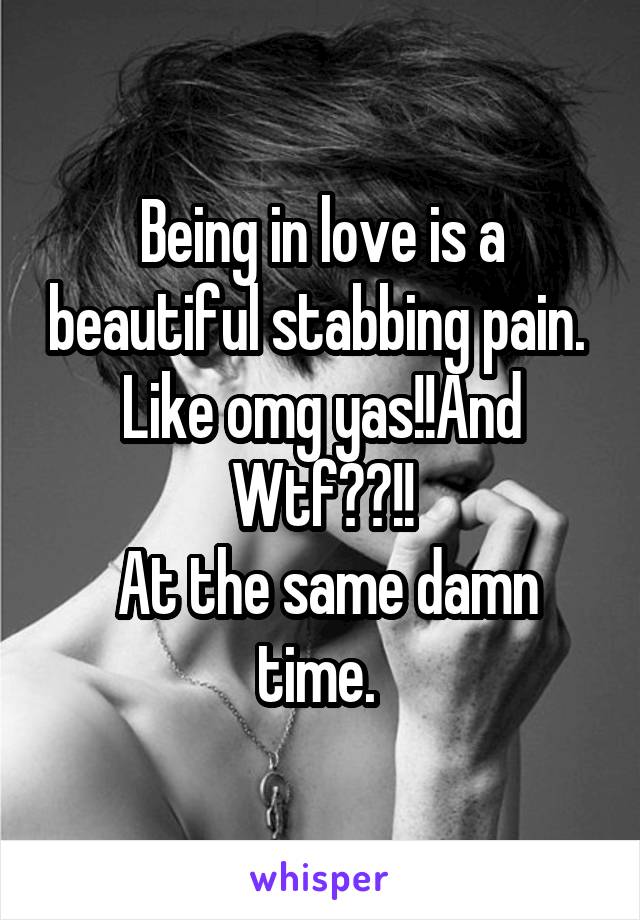 Being in love is a beautiful stabbing pain. 
Like omg yas!!And Wtf??!!
 At the same damn time. 