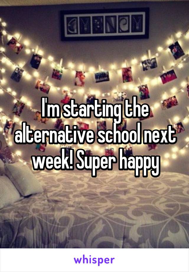 I'm starting the alternative school next week! Super happy