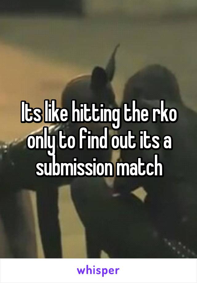 Its like hitting the rko only to find out its a submission match