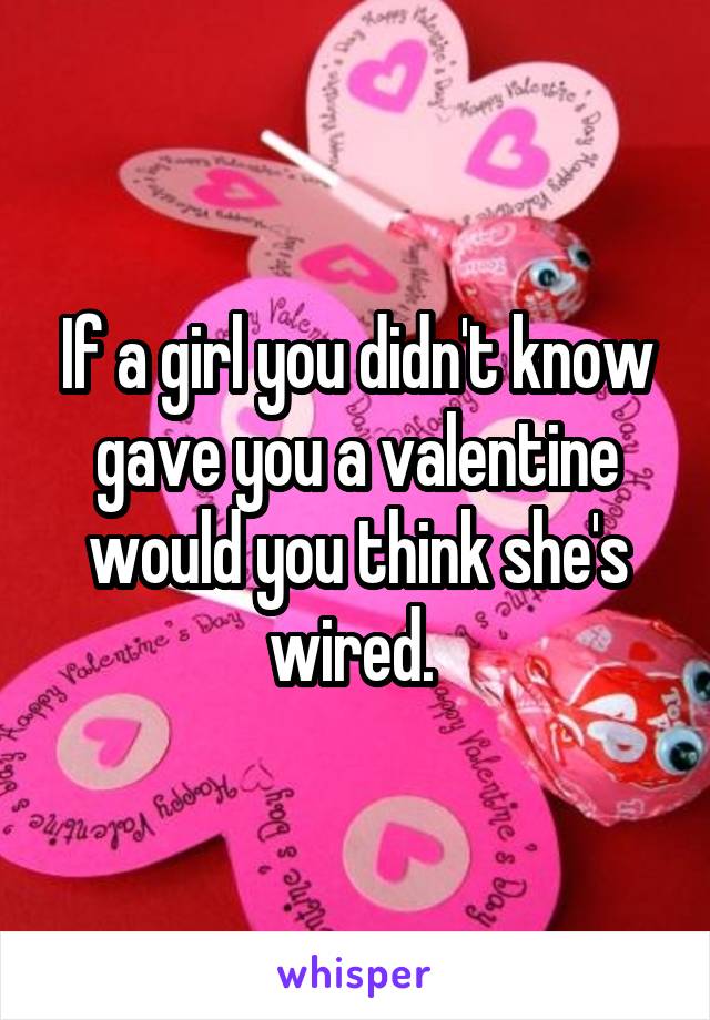 If a girl you didn't know gave you a valentine would you think she's wired. 