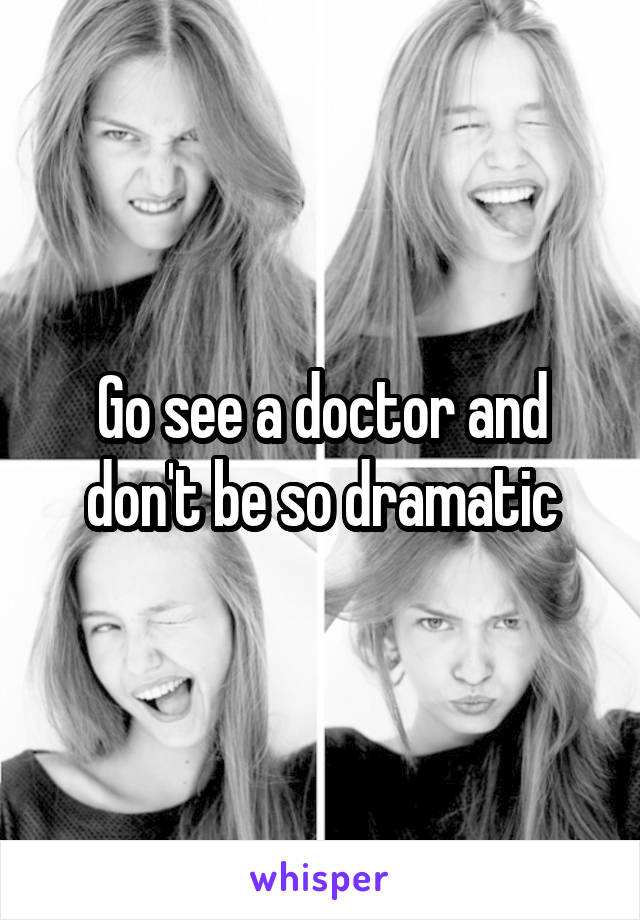 Go see a doctor and don't be so dramatic