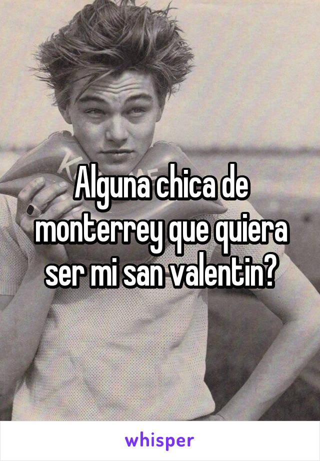 Alguna chica de monterrey que quiera ser mi san valentin?