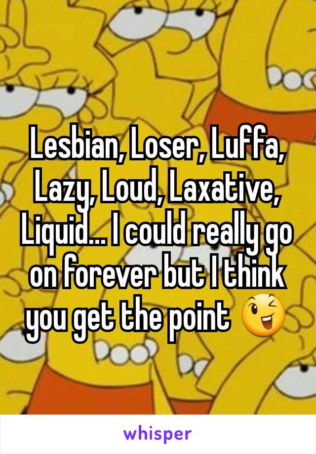 Lesbian, Loser, Luffa, Lazy, Loud, Laxative, Liquid... I could really go on forever but I think you get the point 😉