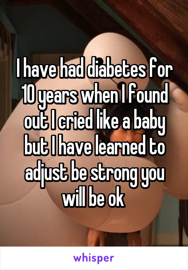 I have had diabetes for 10 years when I found out I cried like a baby but I have learned to adjust be strong you will be ok 