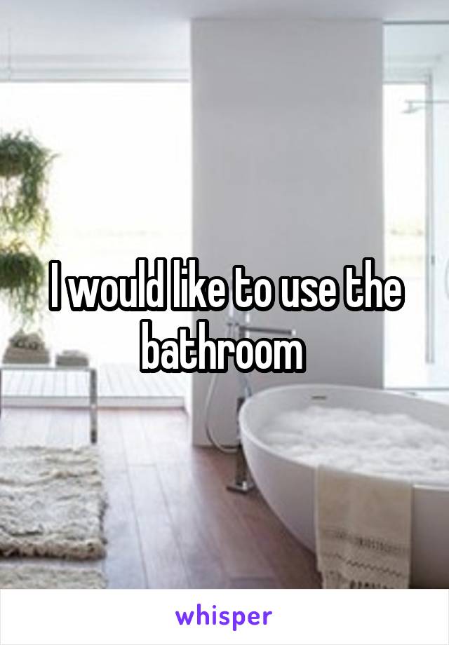 I would like to use the bathroom 