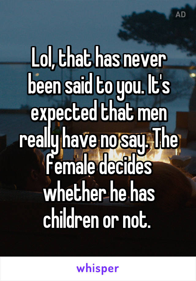 Lol, that has never been said to you. It's expected that men really have no say. The female decides whether he has children or not. 