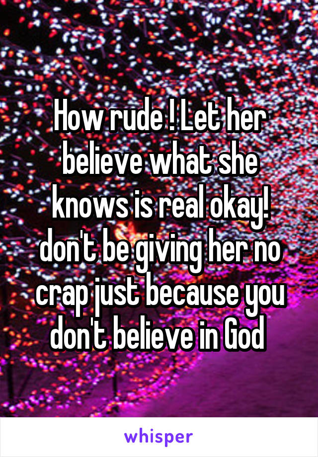 How rude ! Let her believe what she knows is real okay! don't be giving her no crap just because you don't believe in God 