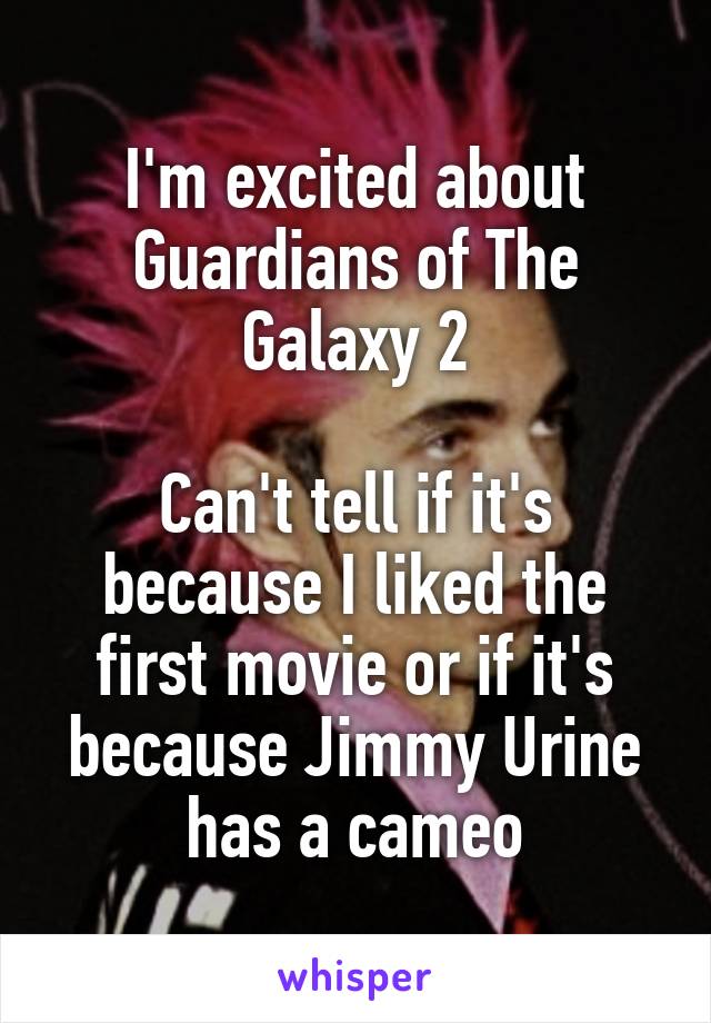 I'm excited about Guardians of The Galaxy 2

Can't tell if it's because I liked the first movie or if it's because Jimmy Urine has a cameo